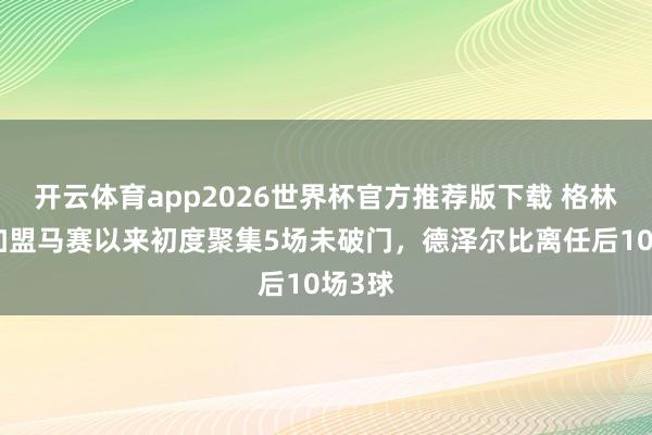 开云体育app2026世界杯官方推荐版下载 格林伍德加盟马赛以来初度聚集5场未破门,德泽尔比离任后10场3球