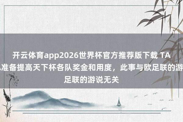 开云体育app2026世界杯官方推荐版下载 TA:FIFA准备提高天下杯各队奖金和用度,此事与欧足联的游说无关