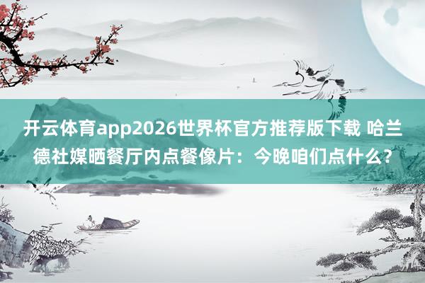 开云体育app2026世界杯官方推荐版下载 哈兰德社媒晒餐厅内点餐像片:今晚咱们点什么?