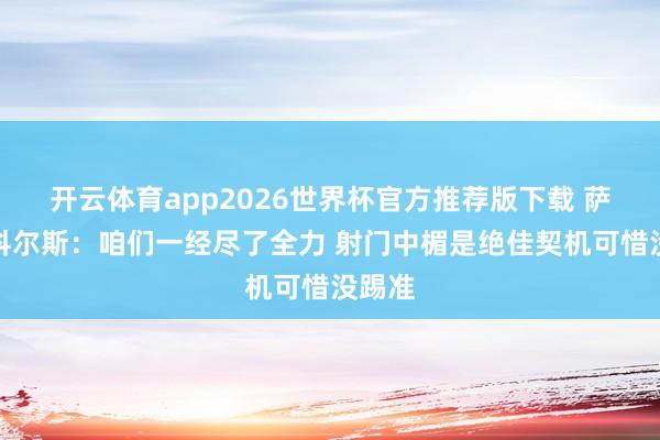 开云体育app2026世界杯官方推荐版下载 萨勒马科尔斯:咱们一经尽了全力 射门中楣是绝佳契机可惜没踢准