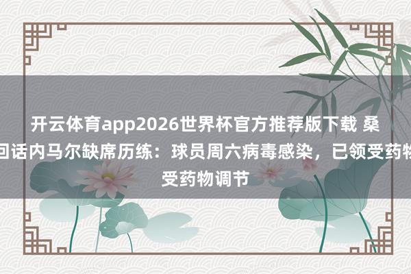 开云体育app2026世界杯官方推荐版下载 桑托斯回话内马尔缺席历练:球员周六病毒感染,已领受药物调节