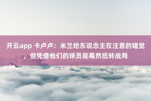 开云app 卡卢卢:米兰给东说念主在注意的错觉,但凭借他们的球员能蓦然扭转战局