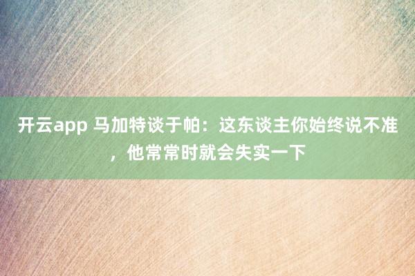 开云app 马加特谈于帕:这东谈主你始终说不准,他常常时就会失实一下