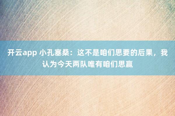 开云app 小孔塞桑:这不是咱们思要的后果,我认为今天两队唯有咱们思赢