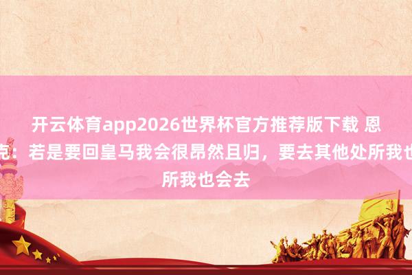 开云体育app2026世界杯官方推荐版下载 恩德里克:若是要回皇马我会很昂然且归,要去其他处所我也会去