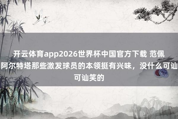 开云体育app2026世界杯中国官方下载 范佩西:阿尔特塔那些激发球员的本领挺有兴味,没什么可讪笑的