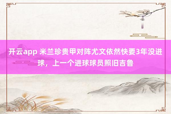 开云app 米兰珍贵甲对阵尤文依然快要3年没进球,上一个进球球员照旧吉鲁