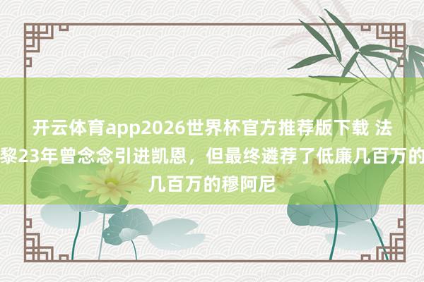 开云体育app2026世界杯官方推荐版下载 法媒:巴黎23年曾念念引进凯恩,但最终遴荐了低廉几百万的穆阿尼