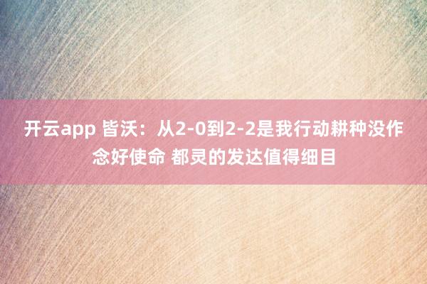 开云app 皆沃:从2-0到2-2是我行动耕种没作念好使命 都灵的发达值得细目