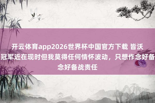 开云体育app2026世界杯中国官方下载 皆沃:意甲冠军近在现时但我莫得任何情怀波动,只想作念好备战责任