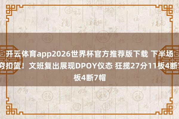 开云体育app2026世界杯官方推荐版下载 下半场无穷扣篮!文班复出展现DPOY仪态 狂揽27分11板4断7帽