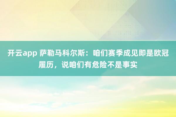 开云app 萨勒马科尔斯:咱们赛季成见即是欧冠履历,说咱们有危险不是事实