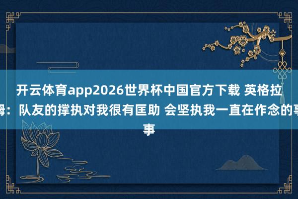 开云体育app2026世界杯中国官方下载 英格拉姆:队友的撑执对我很有匡助 会坚执我一直在作念的事