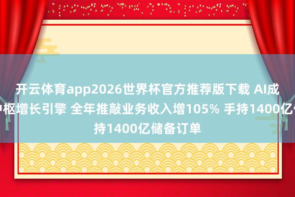 开云体育app2026世界杯官方推荐版下载 AI成联念念中枢增长引擎 全年推敲业务收入增105% 手持1400亿储备订单
