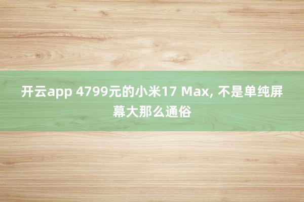 开云app 4799元的小米17 Max, 不是单纯屏幕大那么通俗