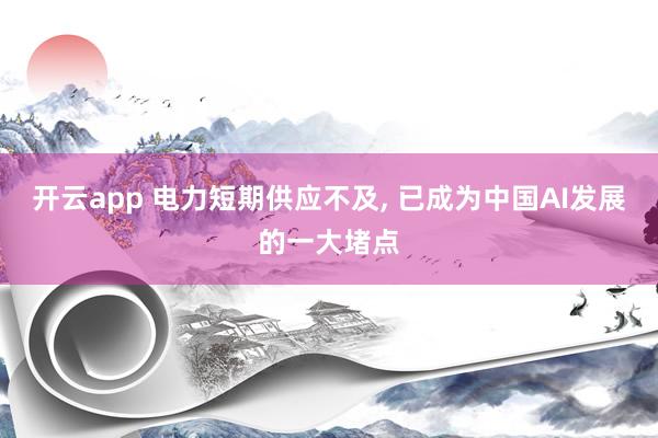 开云app 电力短期供应不及, 已成为中国AI发展的一大堵点
