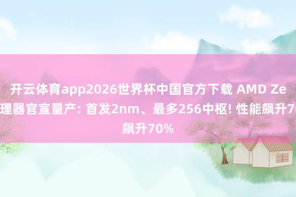 开云体育app2026世界杯中国官方下载 AMD Zen6理器官宣量产: 首发2nm、最多256中枢! 性能飙升70%