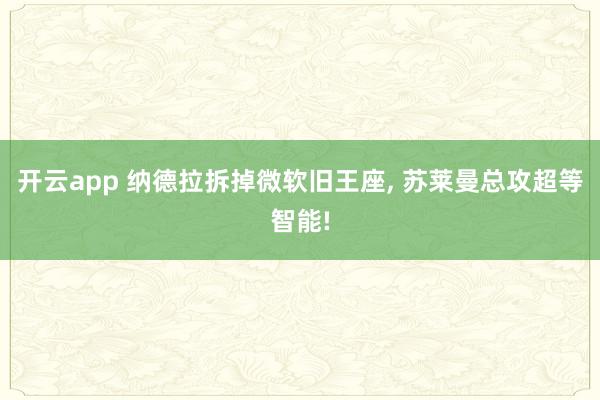 开云app 纳德拉拆掉微软旧王座, 苏莱曼总攻超等智能!