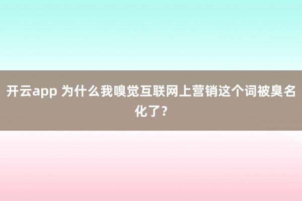 开云app 为什么我嗅觉互联网上营销这个词被臭名化了?