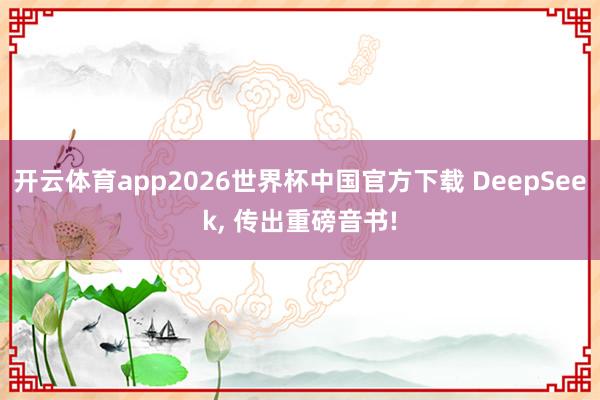 开云体育app2026世界杯中国官方下载 DeepSeek, 传出重磅音书!