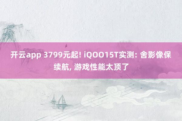 开云app 3799元起! iQOO15T实测: 舍影像保续航, 游戏性能太顶了
