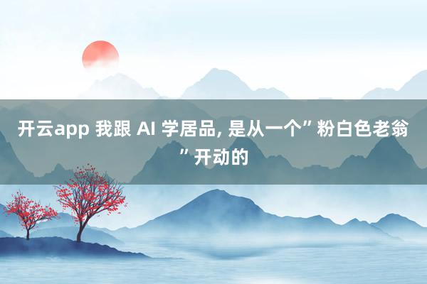 开云app 我跟 AI 学居品， 是从一个”粉白色老翁”开动的