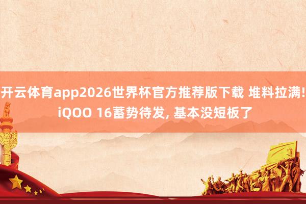 开云体育app2026世界杯官方推荐版下载 堆料拉满! iQOO 16蓄势待发, 基本没短板了