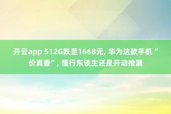开云app 512G跌至1668元, 华为这款手机“价真香”, 懂行东谈主还是开动捡漏