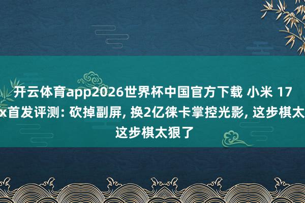 开云体育app2026世界杯中国官方下载 小米 17 Max首发评测: 砍掉副屏, 换2亿徕卡掌控光影, 这步棋太狠了