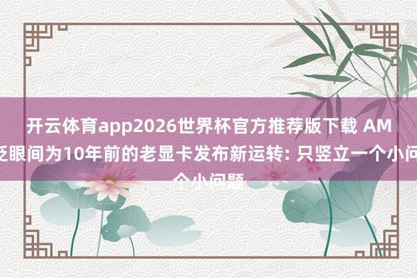 开云体育app2026世界杯官方推荐版下载 AMD眨眼间为10年前的老显卡发布新运转: 只竖立一个小问题