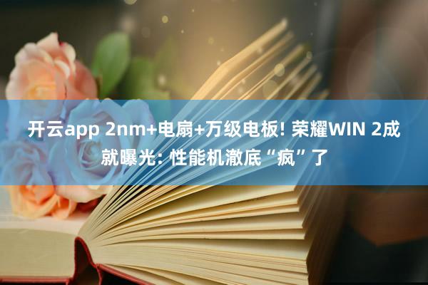 开云app 2nm+电扇+万级电板! 荣耀WIN 2成就曝光: 性能机澈底“疯”了
