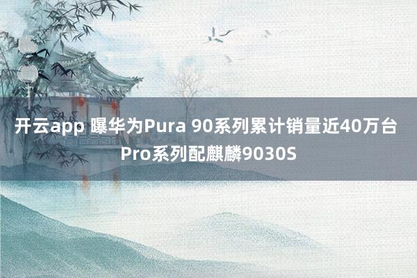 开云app 曝华为Pura 90系列累计销量近40万台 Pro系列配麒麟9030S