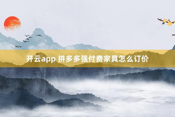 开云app 拼多多强付费家具怎么订价