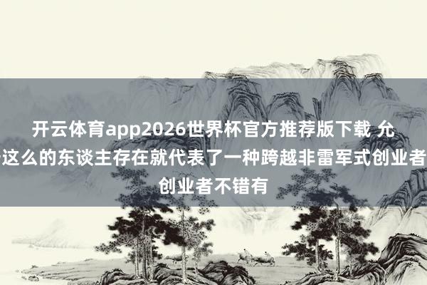 开云体育app2026世界杯官方推荐版下载 允许俞浩这么的东谈主存在就代表了一种跨越非雷军式创业者不错有