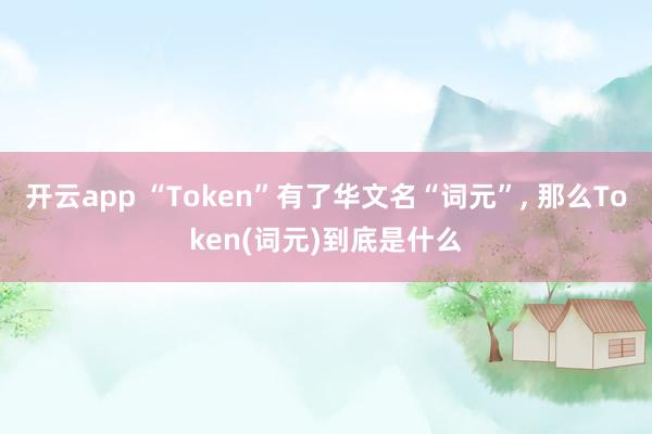开云app “Token”有了华文名“词元”, 那么Token(词元)到底是什么