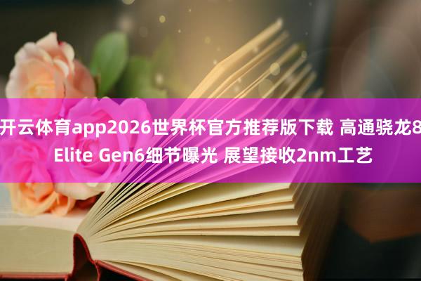 开云体育app2026世界杯官方推荐版下载 高通骁龙8 Elite Gen6细节曝光 展望接收2nm工艺