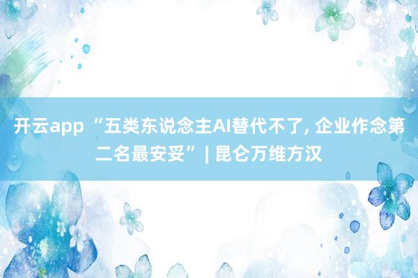 开云app “五类东说念主AI替代不了， 企业作念第二名最安妥” | 昆仑万维方汉