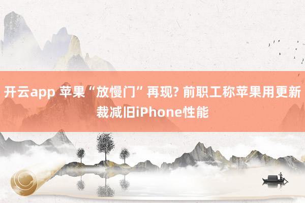 开云app 苹果“放慢门”再现? 前职工称苹果用更新裁减旧iPhone性能