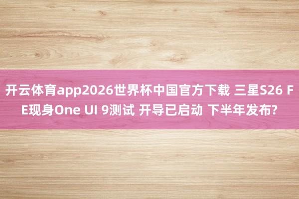开云体育app2026世界杯中国官方下载 三星S26 FE现身One UI 9测试 开导已启动 下半年发布?