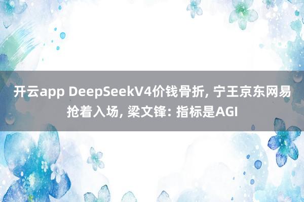 开云app DeepSeekV4价钱骨折, 宁王京东网易抢着入场, 梁文锋: 指标是AGI