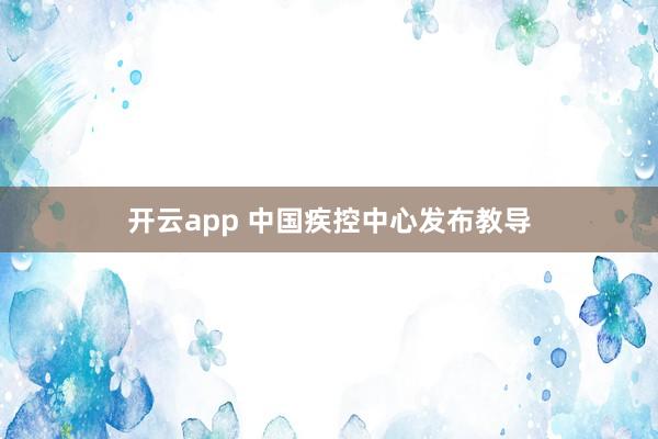 开云app 中国疾控中心发布教导