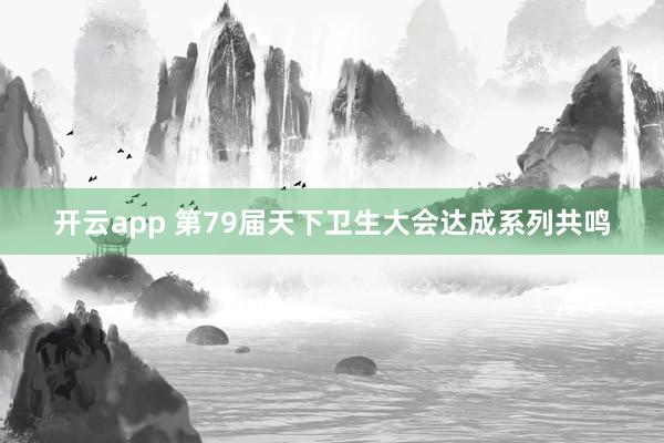 开云app 第79届天下卫生大会达成系列共鸣