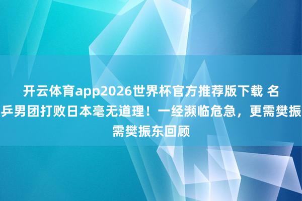 开云体育app2026世界杯官方推荐版下载 名记:国乒男团打败日本毫无道理!一经濒临危急,更需樊振东回顾
