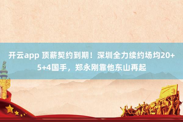 开云app 顶薪契约到期!深圳全力续约场均20+5+4国手,郑永刚靠他东山再起
