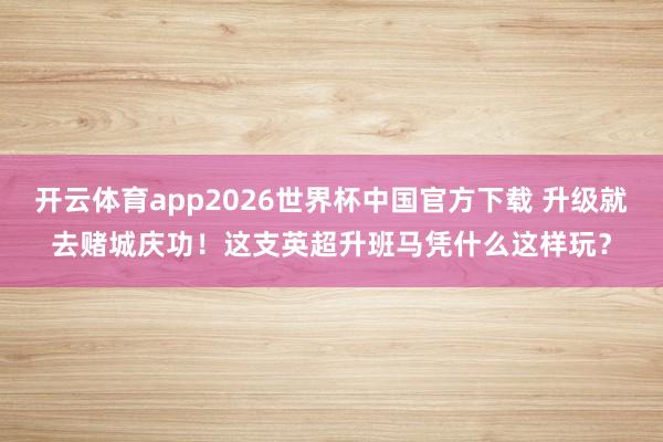开云体育app2026世界杯中国官方下载 升级就去赌城庆功!这支英超升班马凭什么这样玩?