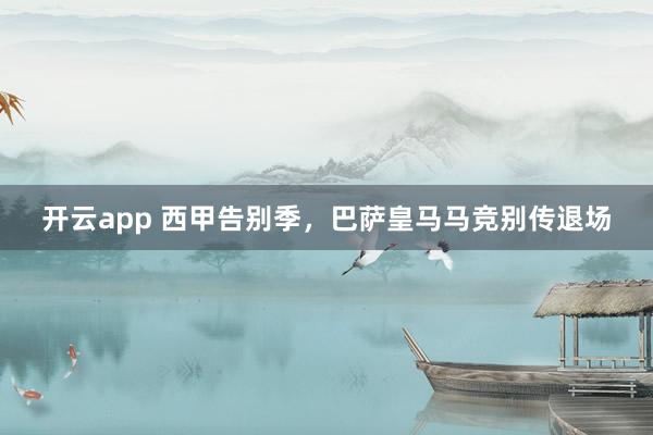 开云app 西甲告别季,巴萨皇马马竞别传退场