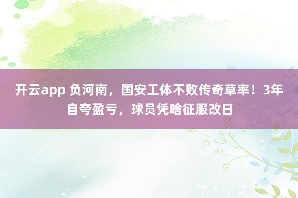 开云app 负河南,国安工体不败传奇草率!3年自夸盈亏,球员凭啥征服改日