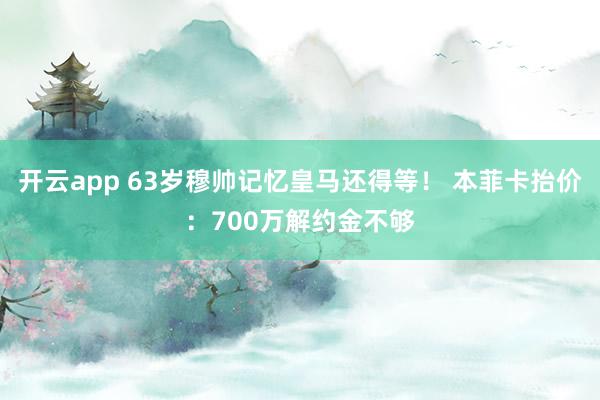 开云app 63岁穆帅记忆皇马还得等! 本菲卡抬价:700万解约金不够