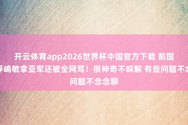 开云体育app2026世界杯中国官方下载 前国脚:浮嶋敏拿亚军还被全网骂!很神奇不睬解 有些问题不念念聊