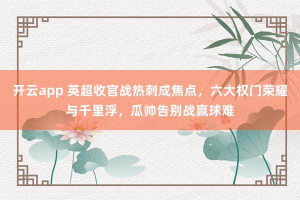 开云app 英超收官战热刺成焦点,六大权门荣耀与千里浮,瓜帅告别战赢球难